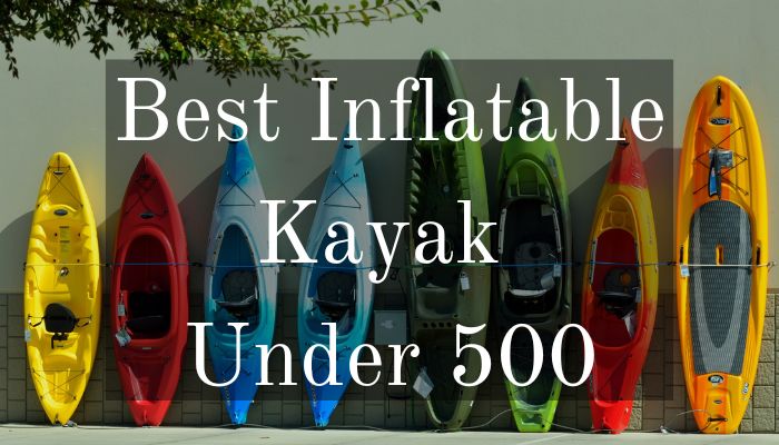 Best Inflatable Kayak Under 500